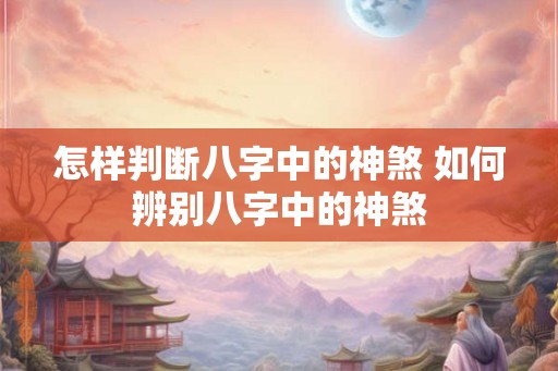 怎样判断八字中的神煞 如何辨别八字中的神煞
