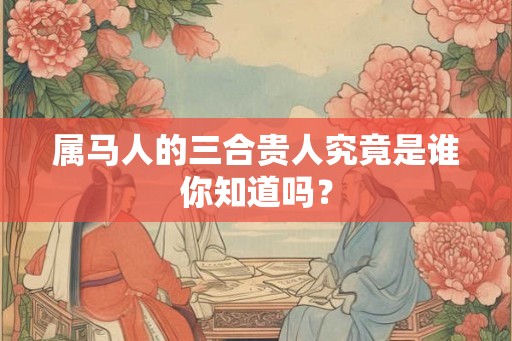 属马人的三合贵人究竟是谁你知道吗？