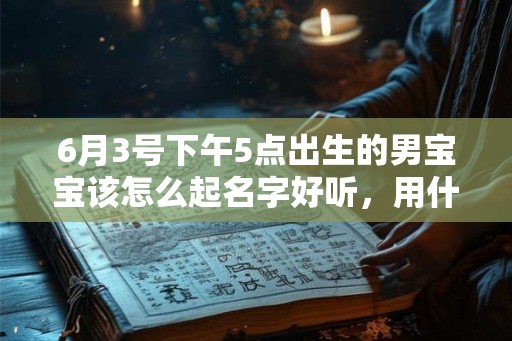 6月3号下午5点出生的男宝宝该怎么起名字好听，用什么字好