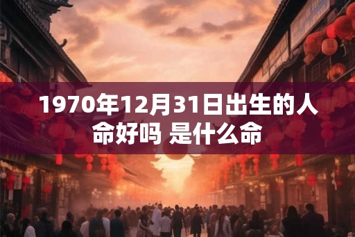 1970年12月31日出生的人命好吗 是什么命 1970年12月31日出生的人命好吗 是什么命