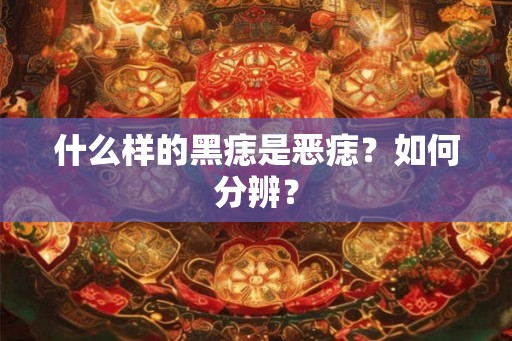 什么样的黑痣是恶痣？如何分辨？