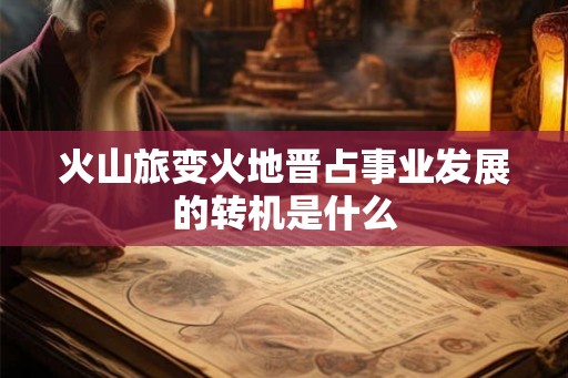 火山旅变火地晋占事业发展的转机是什么 火山旅变火地晋占事业发展的转机是什么