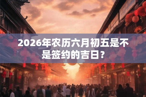 2026年农历六月初五是不是签约的吉日？