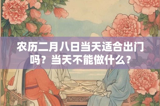 农历二月八日当天适合出门吗?当天不能做什么? 农历二月八日当天适合出门吗?当天不能做什么?