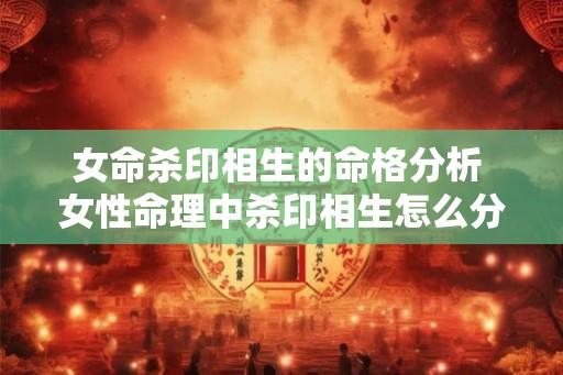 女命杀印相生的命格分析 女性命理中杀印相生怎么分析