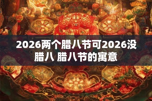 2026两个腊八节可2026没腊八 腊八节的寓意