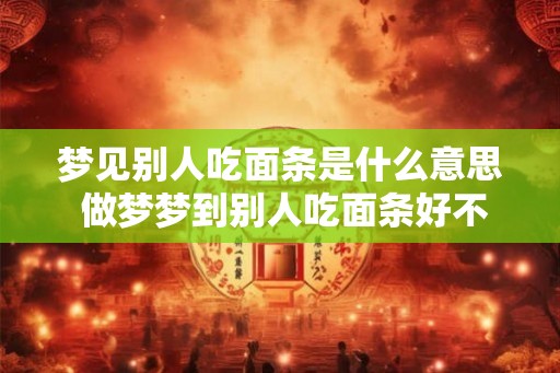 梦见别人吃面条是什么意思 做梦梦到别人吃面条好不好