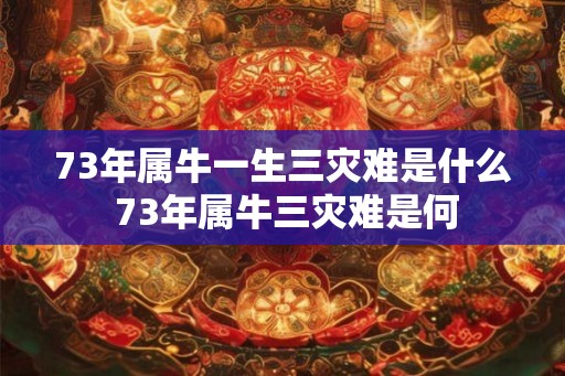 73年属牛一生三灾难是什么 73年属牛三灾难是何