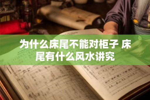 为什么床尾不能对柜子 床尾有什么风水讲究