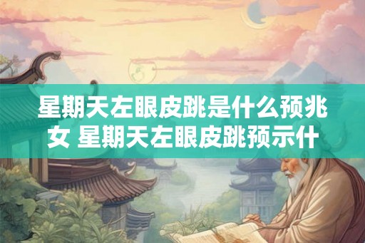 星期天左眼皮跳是什么预兆女 星期天左眼皮跳预示什么