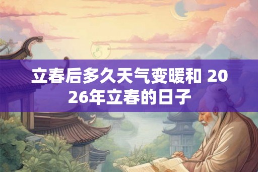 立春后多久天气变暖和 2026年立春的日子