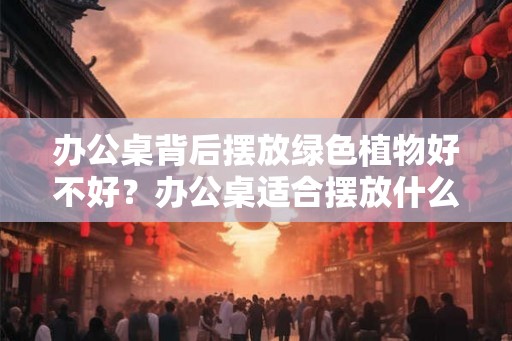 办公桌背后摆放绿色植物好不好?办公桌适合摆放什么植物? 办公桌背后摆放绿色植物好不好?办公桌适合摆放什么植物?