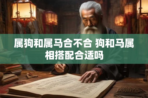 属狗和属马合不合 狗和马属相搭配合适吗