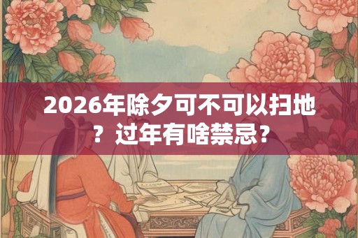 2026年除夕可不可以扫地？过年有啥禁忌？