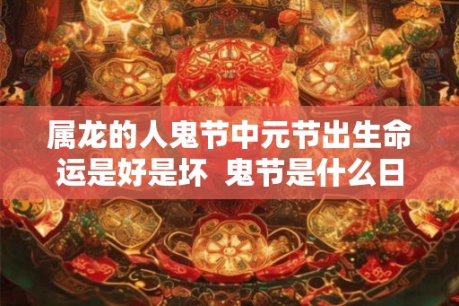 属龙的人鬼节中元节出生命运是好是坏 鬼节是什么日子 属龙的人鬼节中元节出生命运是好是坏 鬼节是什么日子