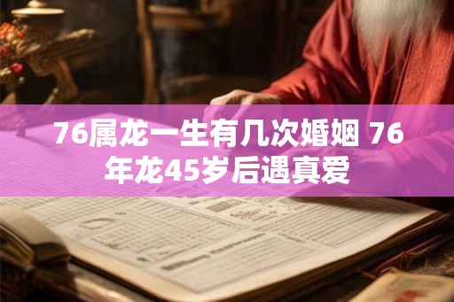 76属龙一生有几次婚姻 76年龙45岁后遇真爱