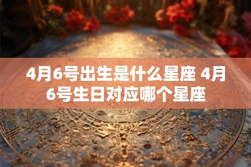 4月6号出生是什么星座 4月6号生日对应哪个星座