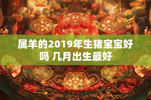 属羊的2019年生猪宝宝好吗 几月出生最好