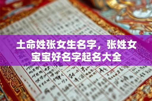 土命姓张女生名字,张姓女宝宝好名字起名大全 土命姓张女生名字,张姓女宝宝好名字起名大全