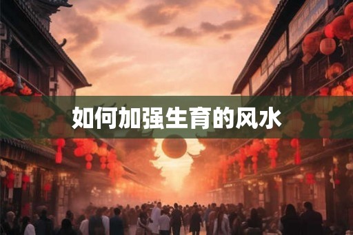 如何加强生育的风水