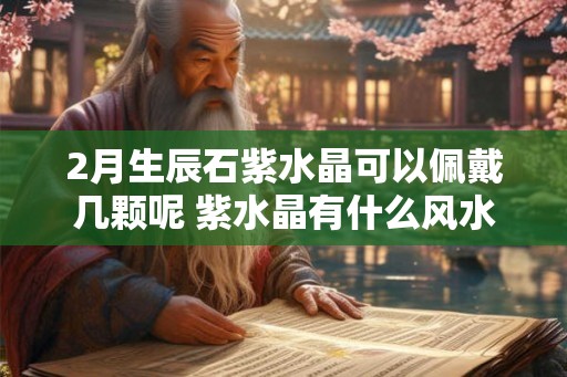 2月生辰石紫水晶可以佩戴几颗呢 紫水晶有什么风水功效