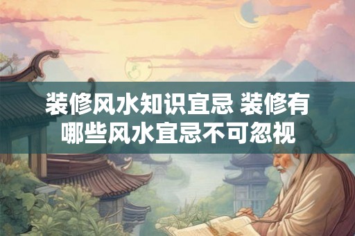 装修风水知识宜忌 装修有哪些风水宜忌不可忽视