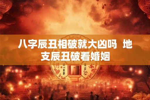 八字辰丑相破就大凶吗  地支辰丑破看婚姻