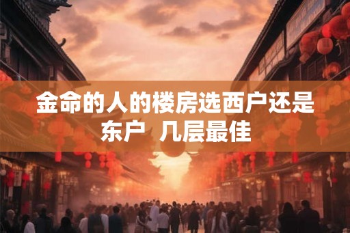 金命的人的楼房选西户还是东户 几层最佳 金命的人的楼房选西户还是东户 几层最佳