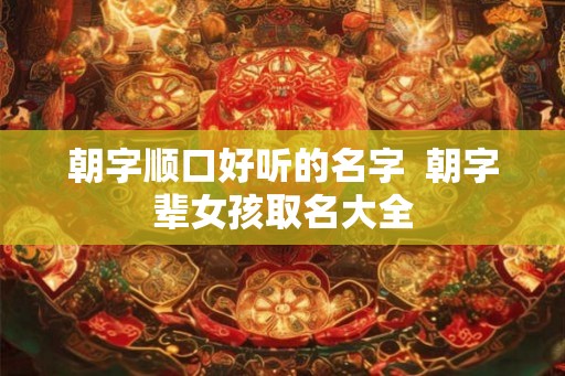 朝字顺口好听的名字  朝字辈女孩取名大全