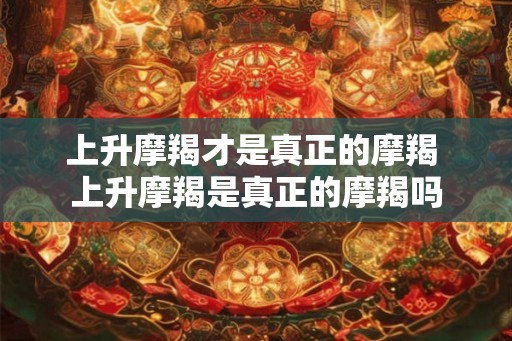 上升摩羯才是真正的摩羯 上升摩羯是真正的摩羯吗