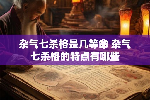 杂气七杀格是几等命 杂气七杀格的特点有哪些