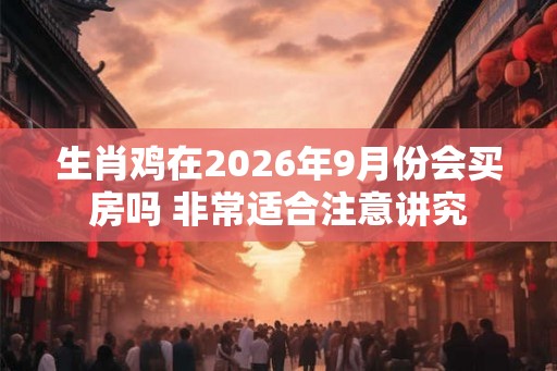 生肖鸡在2026年9月份会买房吗 非常适合注意讲究