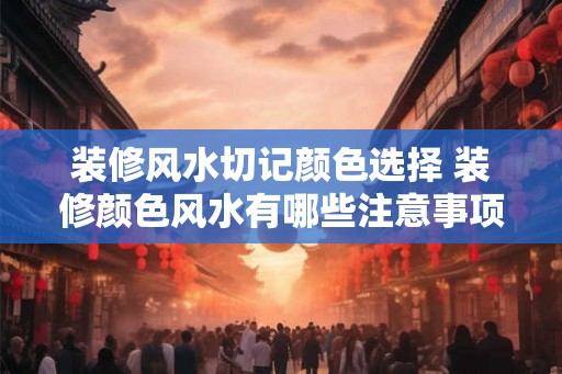 装修风水切记颜色选择 装修颜色风水有哪些注意事项