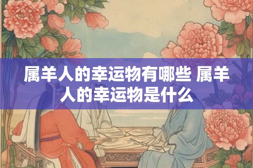 属羊人的幸运物有哪些 属羊人的幸运物是什么 属羊人的幸运物有哪些 属羊人的幸运物是什么
