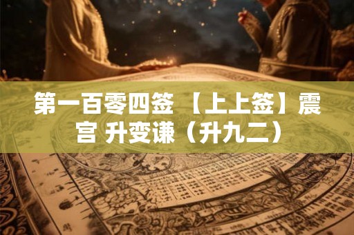第一百零四签 【上上签】震宫 升变谦（升九二）