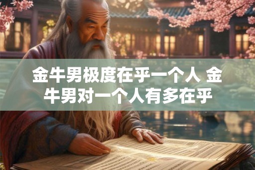 金牛男极度在乎一个人 金牛男对一个人有多在乎 金牛男极度在乎一个人 金牛男对一个人有多在乎