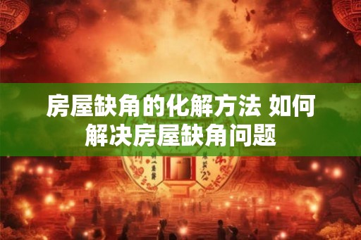 房屋缺角的化解方法 如何解决房屋缺角问题 房屋缺角的化解方法 如何解决房屋缺角问题