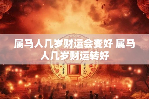属马人几岁财运会变好 属马人几岁财运转好
