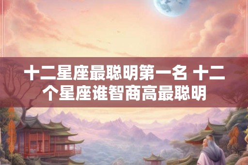 十二星座最聪明第一名 十二个星座谁智商高最聪明