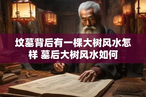 坟墓背后有一棵大树风水怎样 墓后大树风水如何