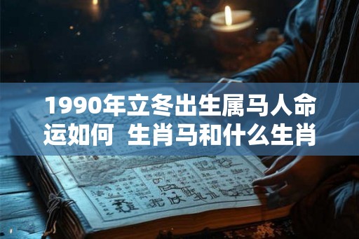 1990年立冬出生属马人命运如何  生肖马和什么生肖最配