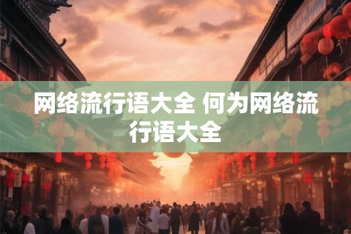网络流行语大全 何为网络流行语大全