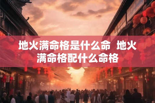 地火满命格是什么命  地火满命格配什么命格