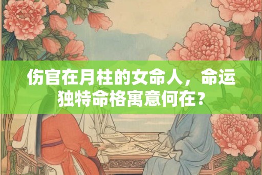 伤官在月柱的女命人，命运独特命格寓意何在？