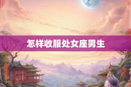 怎样收服处女座男生 怎样收服处女座男生