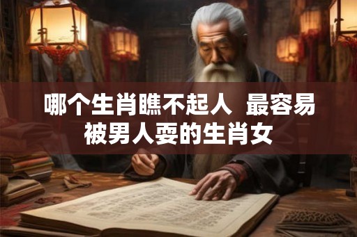 哪个生肖瞧不起人  最容易被男人耍的生肖女