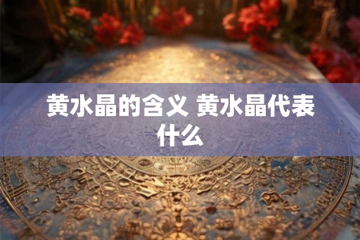 黄水晶的含义 黄水晶代表什么