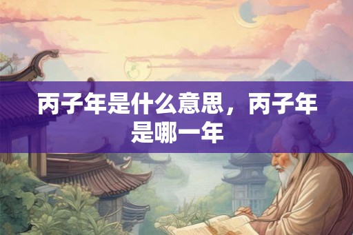 丙子年是什么意思，丙子年是哪一年