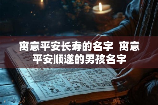 寓意平安长寿的名字  寓意平安顺遂的男孩名字