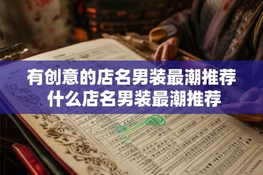 有创意的店名男装最潮推荐 什么店名男装最潮推荐